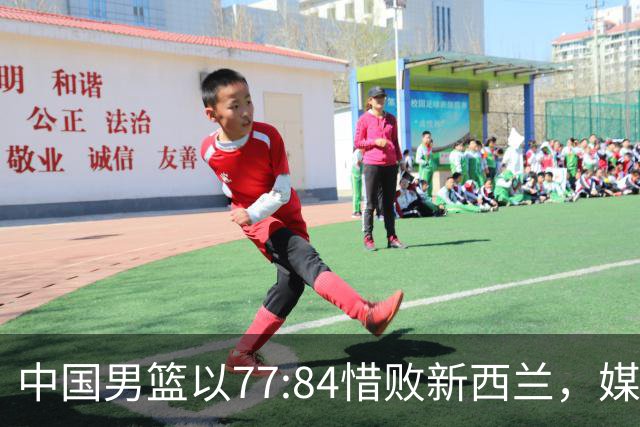 中国男篮以77:84惜败新西兰，媒体专家纷纷点评郭士强直指问题