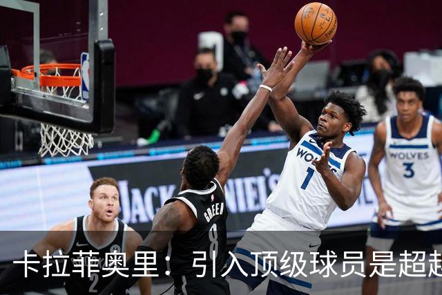 卡拉菲奥里：引入顶级球员是超越上赛季的关键