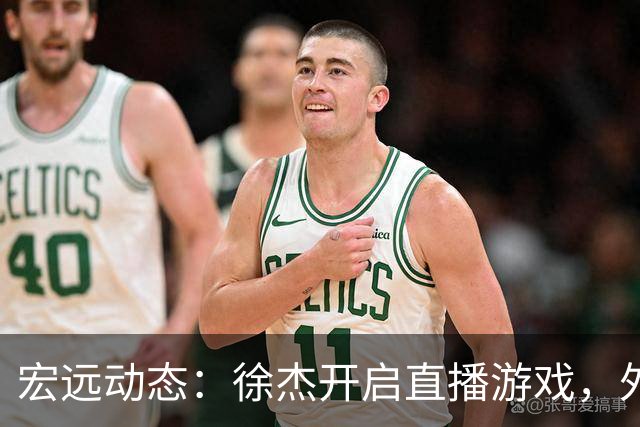 宏远动态：徐杰开启直播游戏，外援锁定梅克，胡明轩享受假期